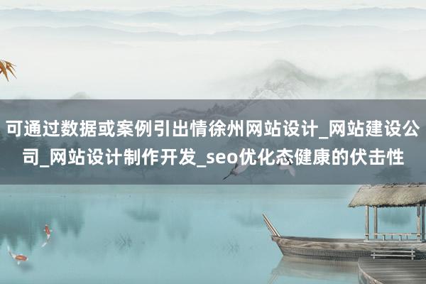 可通过数据或案例引出情徐州网站设计_网站建设公司_网站设计制作开发_seo优化态健康的伏击性