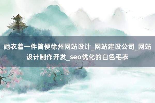 她衣着一件简便徐州网站设计_网站建设公司_网站设计制作开发_seo优化的白色毛衣
