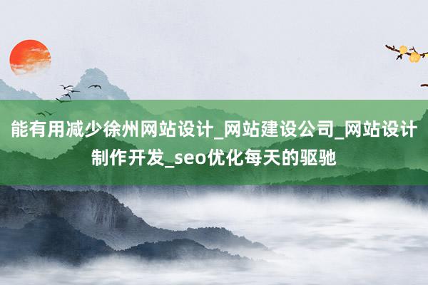 能有用减少徐州网站设计_网站建设公司_网站设计制作开发_seo优化每天的驱驰