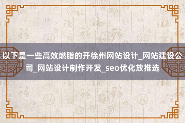 以下是一些高效燃脂的开徐州网站设计_网站建设公司_网站设计制作开发_seo优化放推选