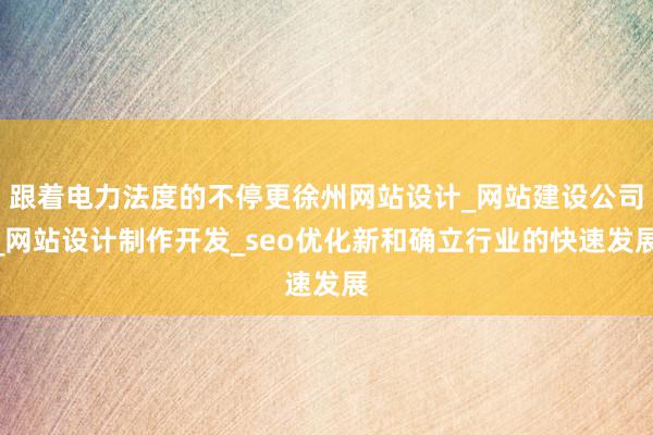 跟着电力法度的不停更徐州网站设计_网站建设公司_网站设计制作开发_seo优化新和确立行业的快速发展