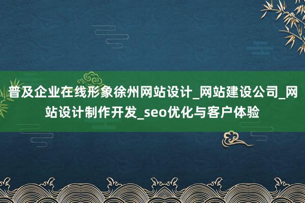 普及企业在线形象徐州网站设计_网站建设公司_网站设计制作开发_seo优化与客户体验
