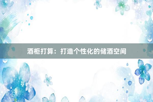 酒柜打算：打造个性化的储酒空间