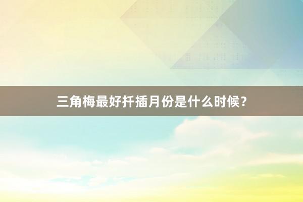 三角梅最好扦插月份是什么时候？