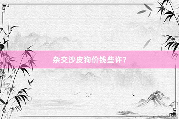 杂交沙皮狗价钱些许？