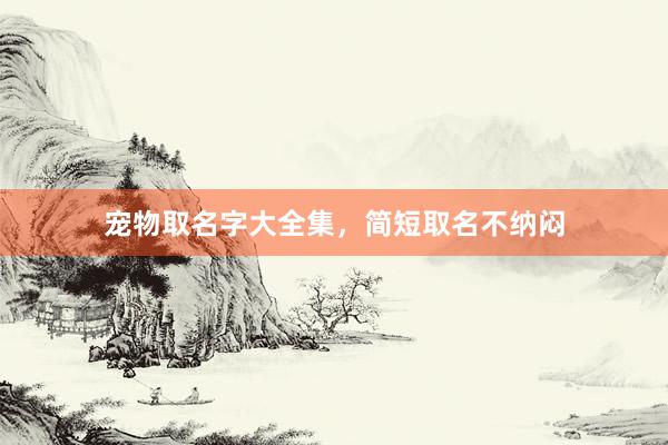 宠物取名字大全集，简短取名不纳闷